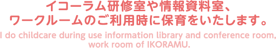 イコーラム研修室や情報資料室、ワークルームのご利用時に保育をいたします。 I do childcare during use information library and conference room, work room of IKORAMU. 